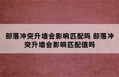 部落冲突升墙会影响匹配吗 部落冲突升墙会影响匹配值吗